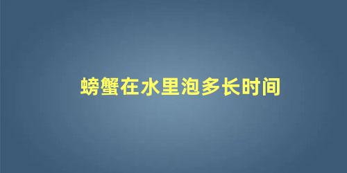 螃蟹在水里泡多长时间